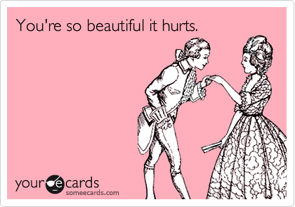 You're so beautiful it hurts.