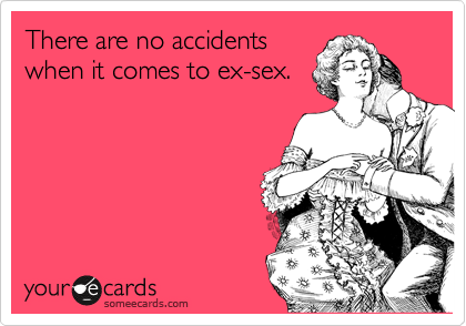 There are no accidents
when it comes to ex-sex.