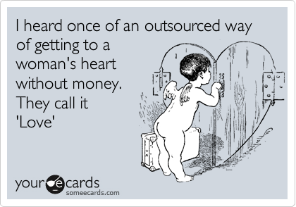I heard once of an outsourced way of getting to a
woman's heart
without money.
They call it 
'Love'
