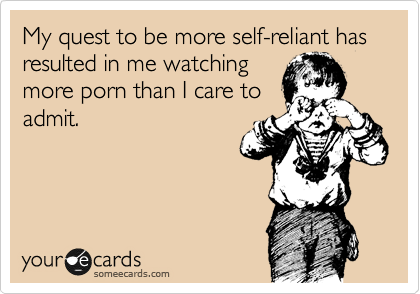 My quest to be more self-reliant has resulted in me watching
more porn than I care to
admit.