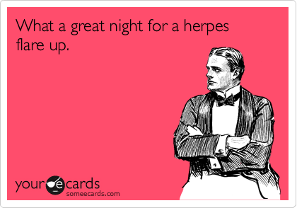 What a great night for a herpes flare up.