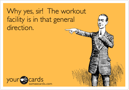 Why yes, sir!  The workout
facility is in that general
direction.