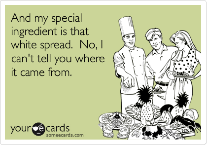 And my special
ingredient is that
white spread.  No, I
can't tell you where
it came from.