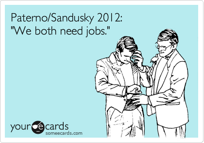 Paterno/Sandusky 2012:
"We both need jobs."

