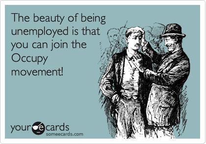 The beauty of being
unemployed is that 
you can join the
Occupy
movement!