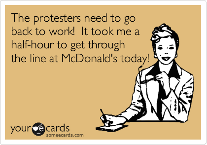 The protesters need to go
back to work!  It took me a
half-hour to get through 
the line at McDonald's today!
