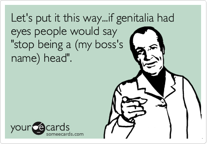 Let's put it this way...if genitalia had eyes people would say
"stop being a %28my boss's
name%29 head".