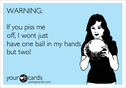 WARNING:       

If you piss me
off, I wont just
have one ball in my hands
but two!