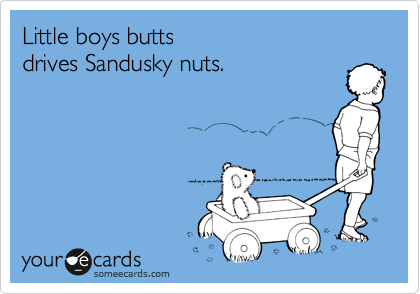 Little boys butts 
drives Sandusky nuts.