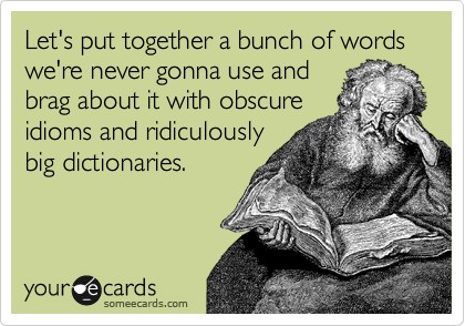 Let's put together a bunch of words we're never gonna use and
brag about it with obscure
idioms and ridiculously
big dictionaries.