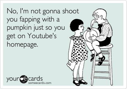No, I'm not gonna shoot
you fapping with a
pumpkin just so you
get on Youtube's
homepage.