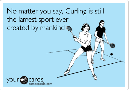 No matter you say, Curling is still the lamest sport ever
created by mankind