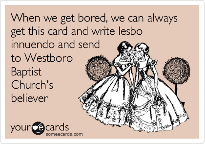 When we get bored, we can always get this card and write lesbo innuendo and send
to Westboro
Baptist
Church's
believer