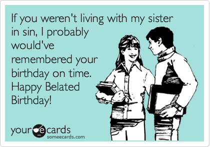 If you weren't living with my sister in sin, I probably
would've
remembered your
birthday on time.
Happy Belated
Birthday!