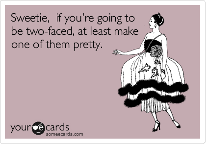 Sweetie,  if you're going to
be two-faced, at least make
one of them pretty.