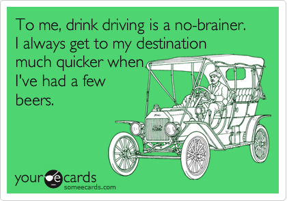 To me, drink driving is a no-brainer. I always get to my destination
much quicker when
I've had a few
beers.