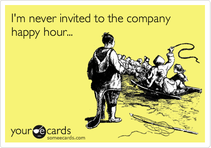 I'm never invited to the company happy hour...