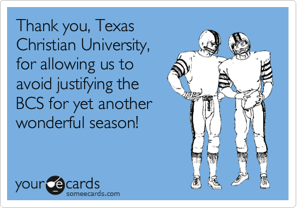 Thank you, Texas
Christian University,
for allowing us to
avoid justifying the
BCS for yet another
wonderful season! 