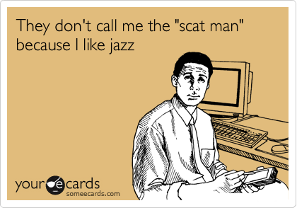They don't call me the "scat man" because I like jazz