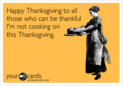 Happy Thanksgiving to all
those who can be thankful
I'm not cooking on
this Thanksgiving.