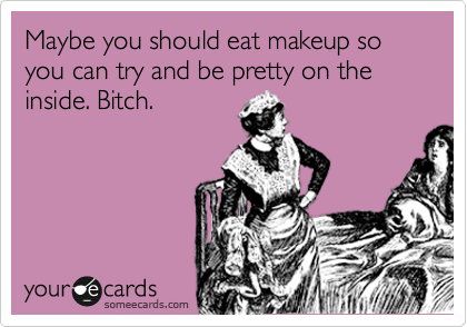 Maybe you should eat makeup so you can try and be pretty on the inside. Bitch.