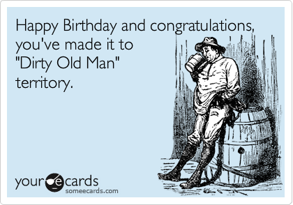 Happy Birthday and congratulations,
you've made it to
"Dirty Old Man"
territory.