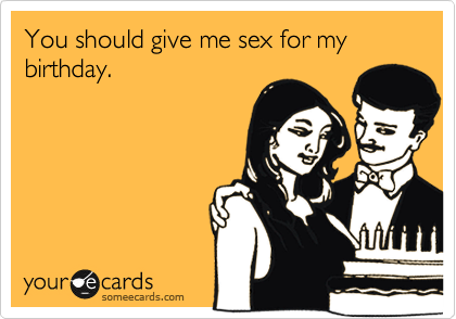 You should give me sex for my birthday.