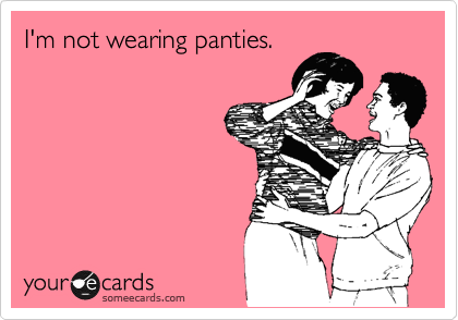 I'm not wearing panties.