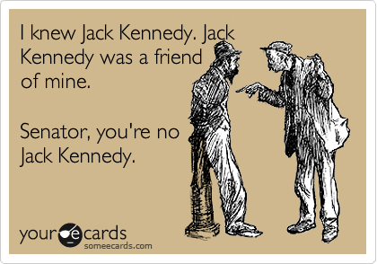 I knew Jack Kennedy. Jack 
Kennedy was a friend 
of mine. 

Senator, you're no
Jack Kennedy.