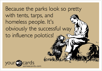 Because the parks look so pretty with tents, tarps, and
homeless people. It's
obviously the successful way
to influence polotics!
