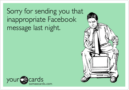 Sorry for sending you that
inappropriate Facebook
message last night.