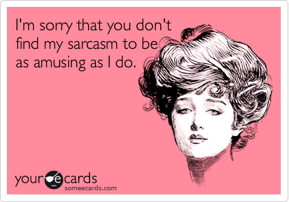 I'm sorry that you don't
find my sarcasm to be
as amusing as I do.