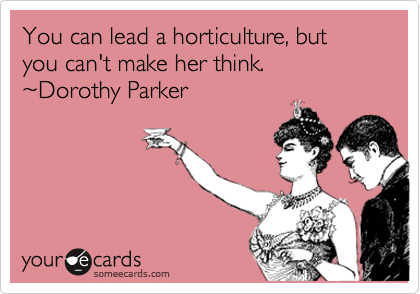 You can lead a horticulture, but you can't make her think.
%7EDorothy Parker