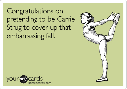 Congratulations on
pretending to be Carrie
Strug to cover up that
embarrassing fall. 