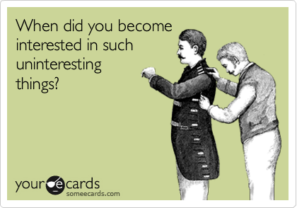 When did you become
interested in such
uninteresting
things?