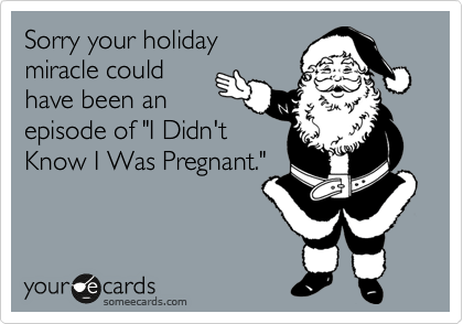 Sorry your holiday
miracle could
have been an
episode of "I Didn't
Know I Was Pregnant."