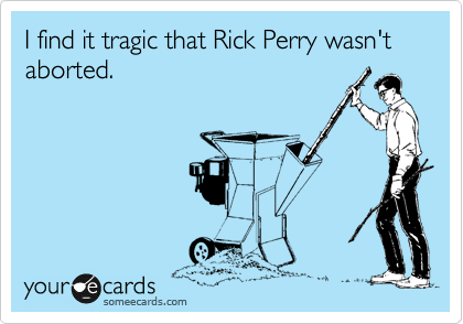 I find it tragic that Rick Perry wasn't aborted.