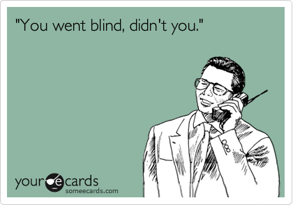 "You went blind, didn't you."