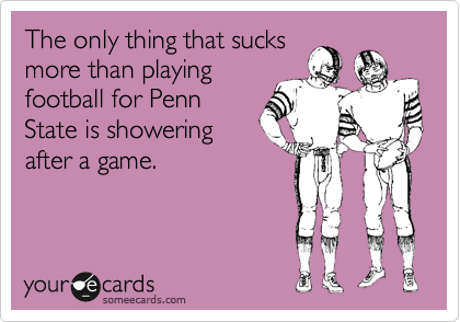 The only thing that sucks
more than playing
football for Penn
State is showering
after a game.