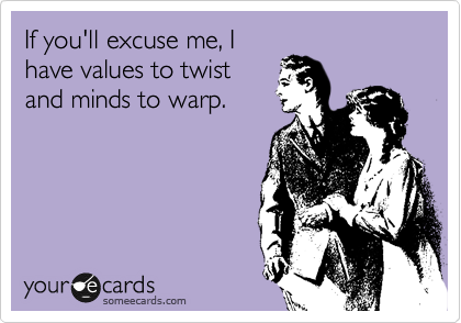 If you'll excuse me, I
have values to twist
and minds to warp.