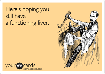 Here's hoping you
still have
a functioning liver. 