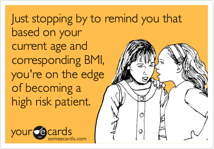Just stopping by to remind you that based on your
current age and
corresponding BMI,
you're on the edge
of becoming a
high risk patient. 