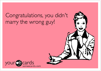 
Congratulations, you didn't
marry the wrong guy!