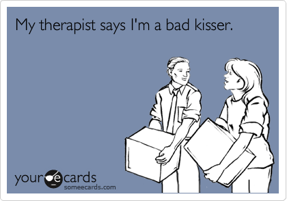 My therapist says I'm a bad kisser.