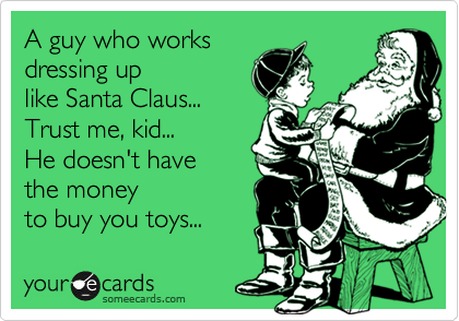 A guy who works
dressing up
like Santa Claus...
Trust me, kid...
He doesn't have
the money
to buy you toys...