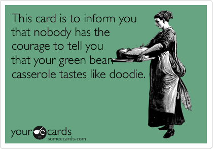 This card is to inform you
that nobody has the
courage to tell you
that your green bean
casserole tastes like doodie.