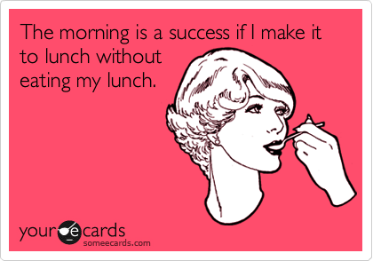 The morning is a success if I make it to lunch without
eating my lunch.