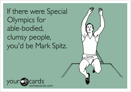 If there were Special
Olympics for
able-bodied,
clumsy people,
you'd be Mark Spitz.