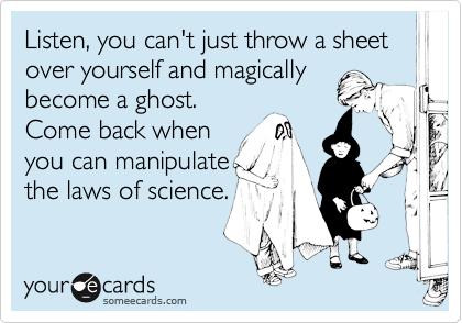 Listen, you can't just throw a sheet over yourself and magically
become a ghost. 
Come back when
you can manipulate
the laws of science.