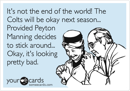 It's not the end of the world! The Colts will be okay next season... Provided Peyton
Manning decides
to stick around...
Okay, it's looking
pretty bad.